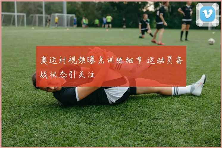 奥运村视频曝光训练细节 运动员备战状态引关注